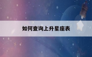 如何查询上升星座表(怎么查上升星座表)