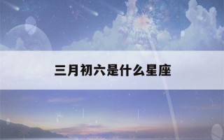 三月初六是什么星座(农历三月初六是什么星座)