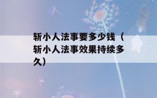 斩小人法事要多少钱（斩小人法事效果持续多久）