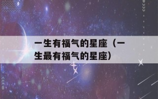 一生有福气的星座（一生最有福气的星座）