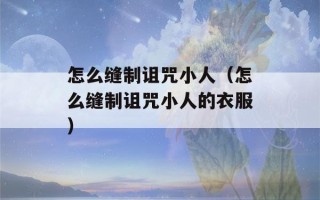 怎么缝制诅咒小人（怎么缝制诅咒小人的衣服）