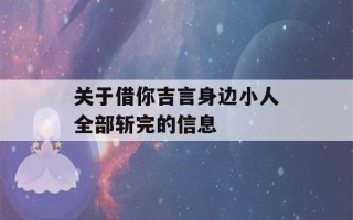 关于借你吉言身边小人全部斩完的信息