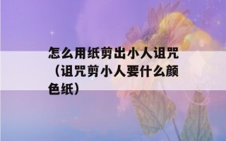 怎么用纸剪出小人诅咒（诅咒剪小人要什么颜色纸）