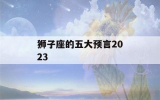 狮子座的五大预言2023(2020狮子座星座大预言)