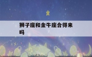 狮子座和金牛座合得来吗(狮子座和金牛座合得来吗?)