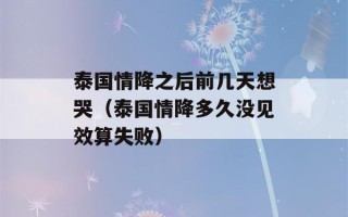 泰国情降之后前几天想哭（泰国情降多久没见效算失败）