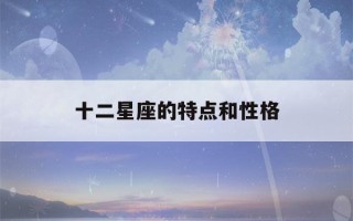 十二星座的特点和性格(十二星座的特点和性格和脾气)