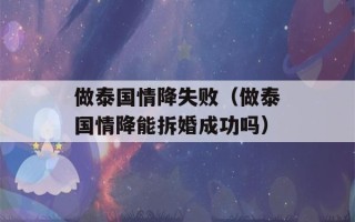 做泰国情降失败（做泰国情降能拆婚成功吗）