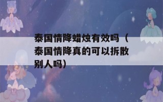 泰国情降蜡烛有效吗（泰国情降真的可以拆散别人吗）