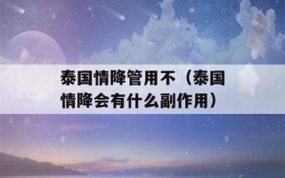 泰国情降管用不（泰国情降会有什么副作用）