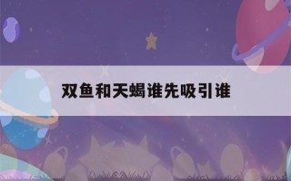 双鱼和天蝎谁先吸引谁(双鱼座和天蝎座分手了还能挽回吗)