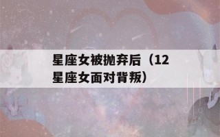 星座女被抛弃后（12星座女面对背叛）