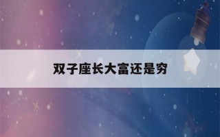 双子座长大富还是穷(双子座几岁变学霸)