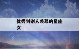 优秀到别人羡慕的星座女(优秀到别人羡慕的星座女生)