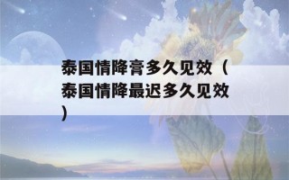 泰国情降膏多久见效（泰国情降最迟多久见效）