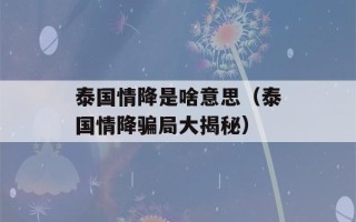 泰国情降是啥意思（泰国情降骗局大揭秘）