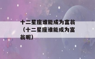 十二星座谁能成为富翁（十二星座谁能成为富翁呢）