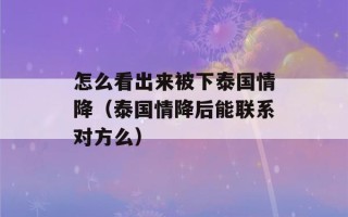 怎么看出来被下泰国情降（泰国情降后能联系对方么）