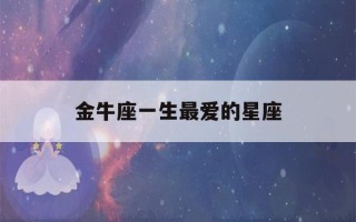 金牛座一生最爱的星座(金牛座一生最爱的星座女)