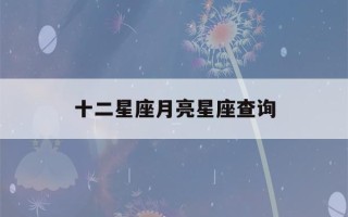 十二星座月亮星座查询(12星座月亮星座查询)