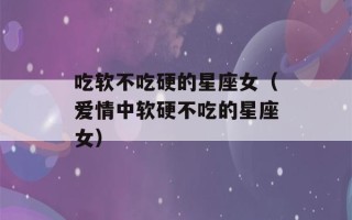 吃软不吃硬的星座女（爱情中软硬不吃的星座女）