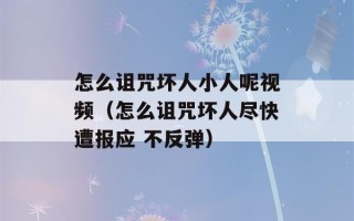 怎么诅咒坏人小人呢视频（怎么诅咒坏人尽快遭报应 不反弹）