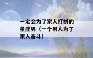 一定会为了家人打拼的星座男（一个男人为了家人奋斗）