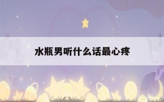 水瓶男听什么话最心疼(水瓶男听什么话会感动)