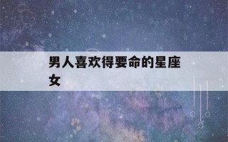 男人喜欢得要命的星座女(最难追的星座女第一名)