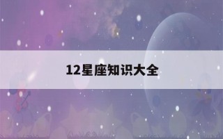 12星座知识大全(12星座知识大全图片)