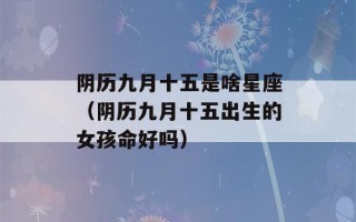 阴历九月十五是啥星座（阴历九月十五出生的女孩命好吗）