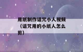 用纸制作诅咒小人视频（诅咒用的小纸人怎么剪）