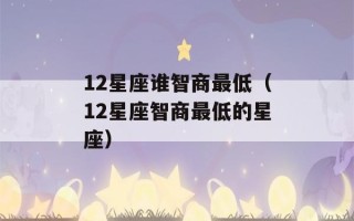 12星座谁智商最低（12星座智商最低的星座）