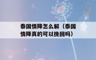 泰国情降怎么解（泰国情降真的可以挽回吗）