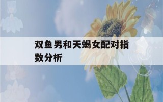 双鱼男和天蝎女配对指数分析(双鱼男和天蝎女配对合适吗)