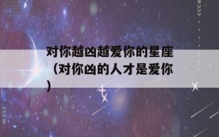 对你越凶越爱你的星座（对你凶的人才是爱你）