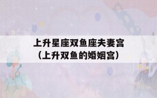 上升星座双鱼座夫妻宫（上升双鱼的婚姻宫）