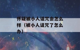 怀疑被小人诅咒会怎么样（被小人诅咒了怎么办）