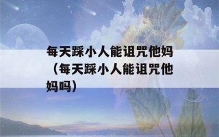 每天踩小人能诅咒他妈（每天踩小人能诅咒他妈吗）