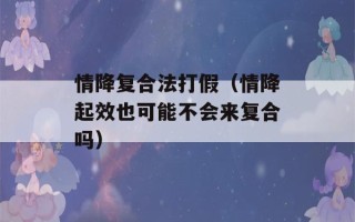 情降复合法打假（情降起效也可能不会来复合吗）