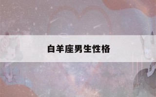 白羊座男生性格(白羊座男生性格特点以及弱点)