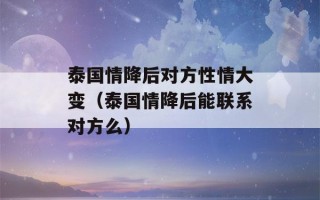 泰国情降后对方性情大变（泰国情降后能联系对方么）