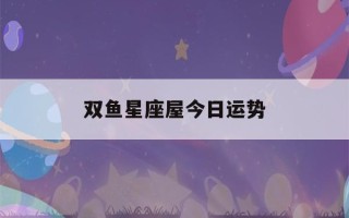 双鱼星座屋今日运势(双鱼星座今日运势汉罗网)