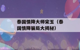 泰国情降大师宋玉（泰国情降骗局大揭秘）