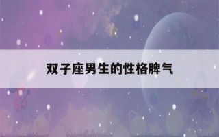 双子座男生的性格脾气(巨蟹座男生的性格脾气)