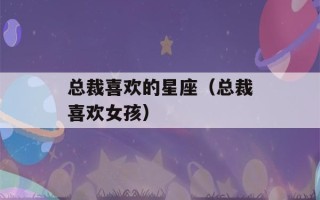 总裁喜欢的星座（总裁喜欢女孩）