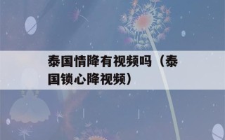 泰国情降有视频吗（泰国锁心降视频）