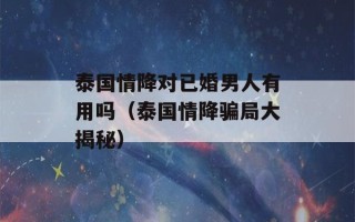 泰国情降对已婚男人有用吗（泰国情降骗局大揭秘）