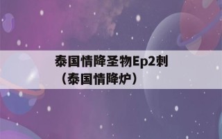 泰国情降圣物Ep2刺（泰国情降炉）