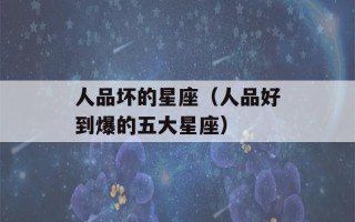 人品坏的星座（人品好到爆的五大星座）